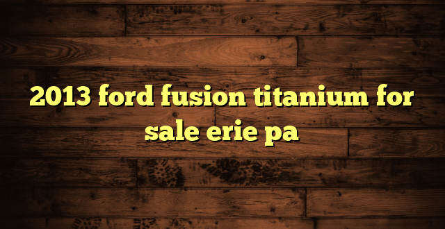 2013 ford fusion titanium for sale erie pa