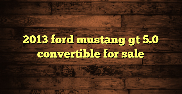 2013 ford mustang gt 5.0 convertible for sale