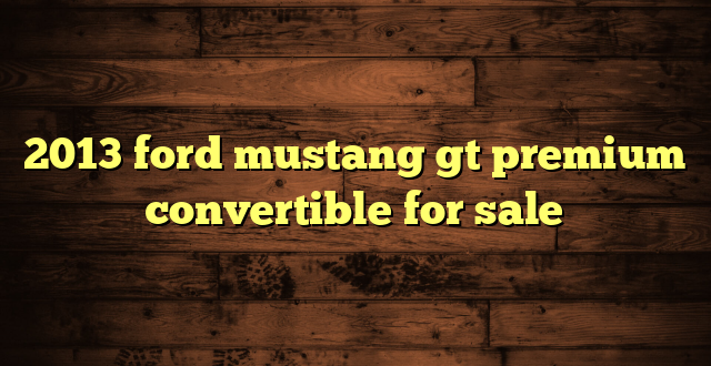 2013 ford mustang gt premium convertible for sale