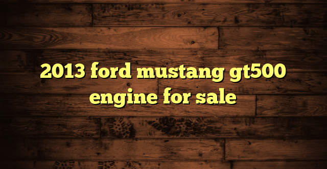 2013 ford mustang gt500 engine for sale