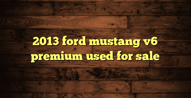 2013 ford mustang v6 premium used for sale
