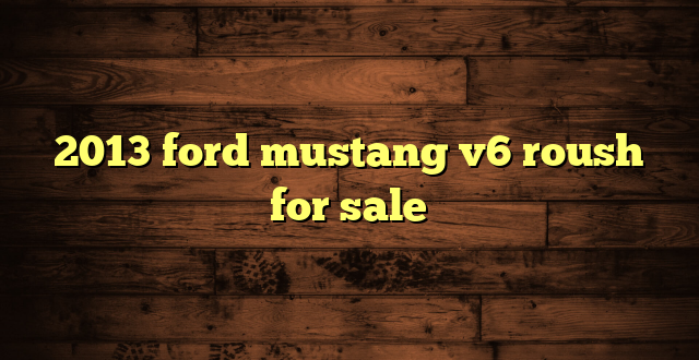 2013 ford mustang v6 roush for sale