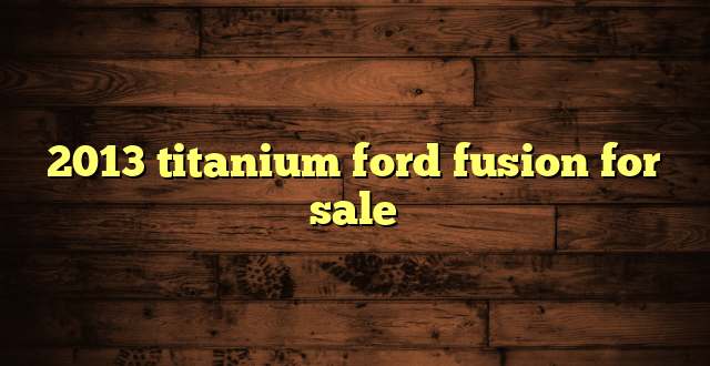 2013 titanium ford fusion for sale