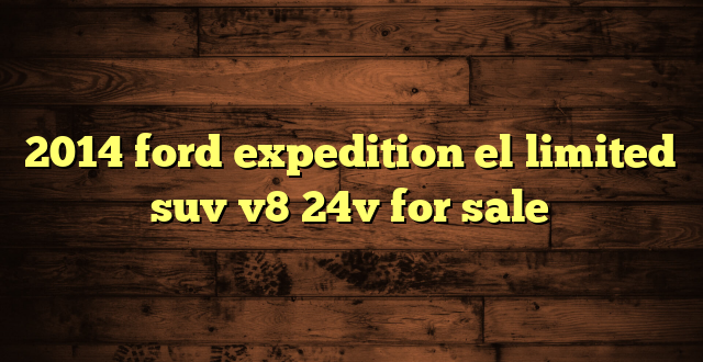 2014 ford expedition el limited suv v8 24v for sale