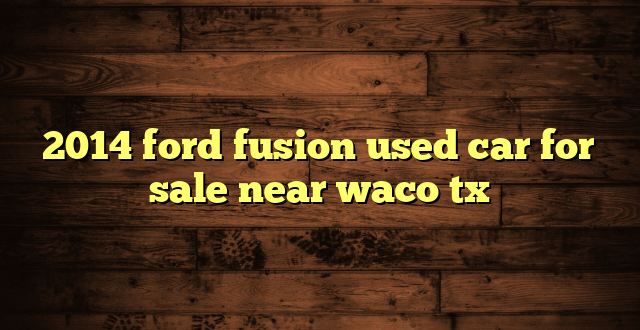 2014 ford fusion used car for sale near waco tx