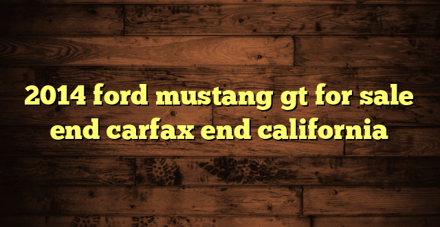 2014 ford mustang gt for sale end carfax end california