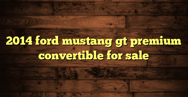 2014 ford mustang gt premium convertible for sale