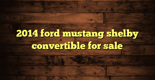 2014 ford mustang shelby convertible for sale