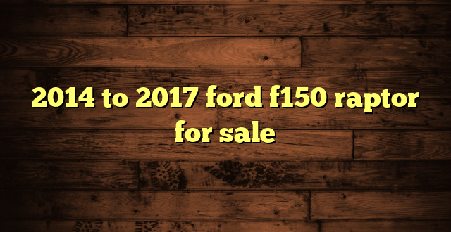 2014 to 2017 ford f150 raptor for sale