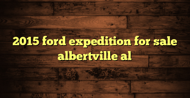 2015 ford expedition for sale albertville al