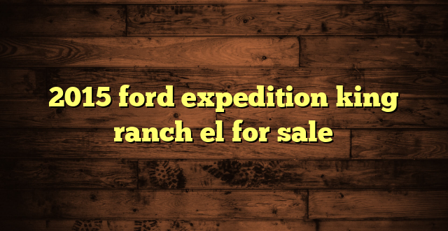 2015 ford expedition king ranch el for sale