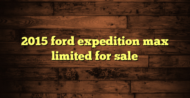 2015 ford expedition max limited for sale