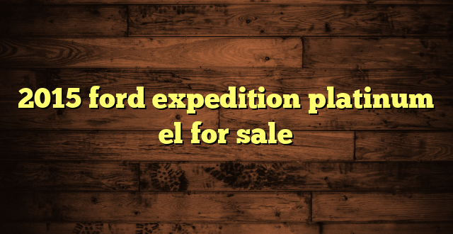 2015 ford expedition platinum el for sale