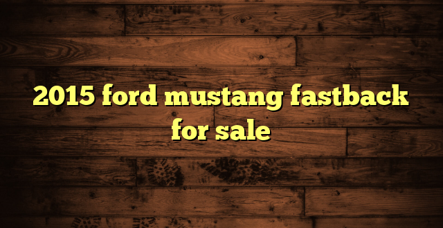 2015 ford mustang fastback for sale