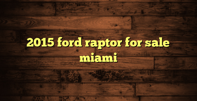 2015 ford raptor for sale miami
