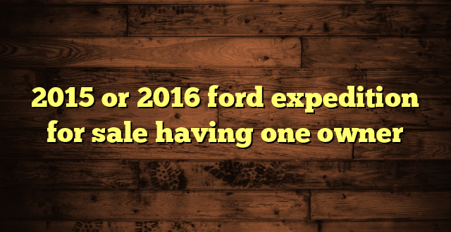 2015 or 2016 ford expedition for sale having one owner