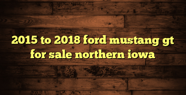 2015 to 2018 ford mustang gt for sale northern iowa