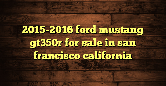 2015-2016 ford mustang gt350r for sale in san francisco california