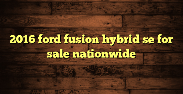 2016 ford fusion hybrid se for sale nationwide