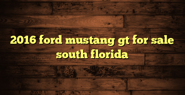 2016 ford mustang gt for sale south florida