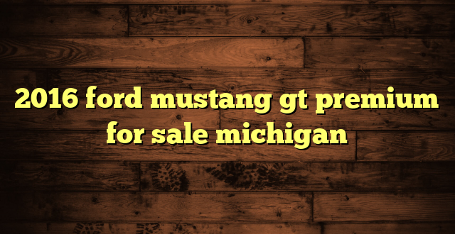 2016 ford mustang gt premium for sale michigan