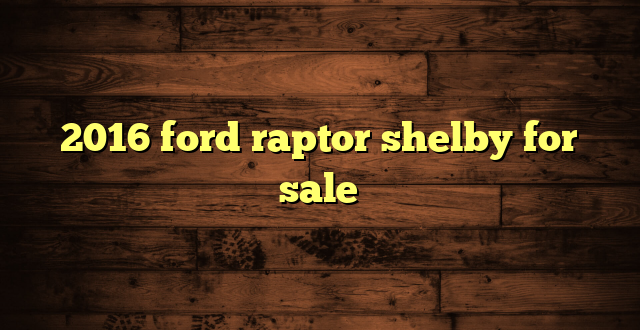 2016 ford raptor shelby for sale