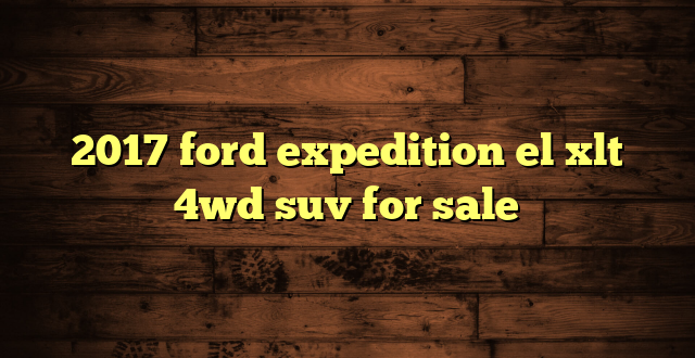 2017 ford expedition el xlt 4wd suv for sale