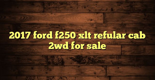 2017 ford f250 xlt refular cab 2wd for sale