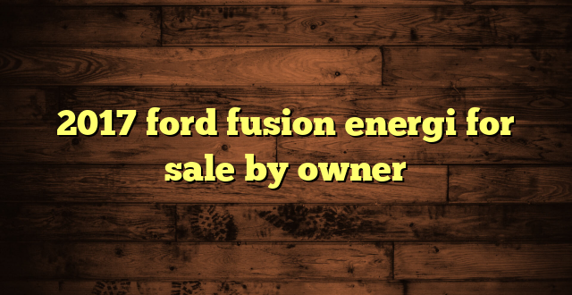 2017 ford fusion energi for sale by owner