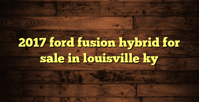 2017 ford fusion hybrid for sale in louisville ky