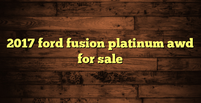 2017 ford fusion platinum awd for sale