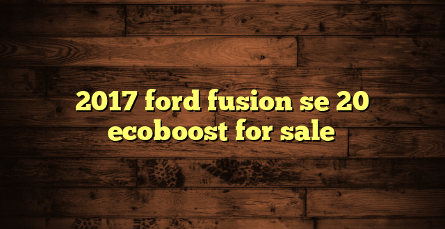 2017 ford fusion se 20 ecoboost for sale