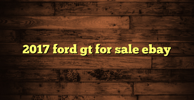 2017 ford gt for sale ebay