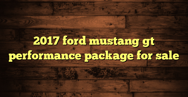 2017 ford mustang gt performance package for sale