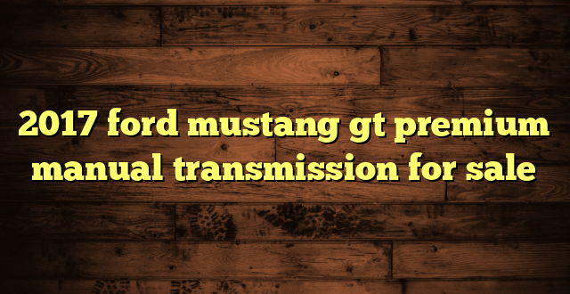 2017 ford mustang gt premium manual transmission for sale