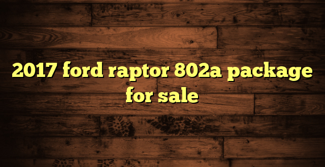 2017 ford raptor 802a package for sale