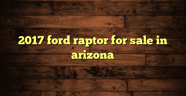 2017 ford raptor for sale in arizona