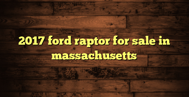 2017 ford raptor for sale in massachusetts