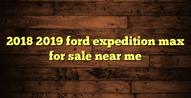 2018 2019 ford expedition max for sale near me