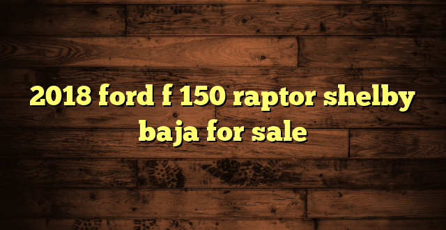 2018 ford f 150 raptor shelby baja for sale