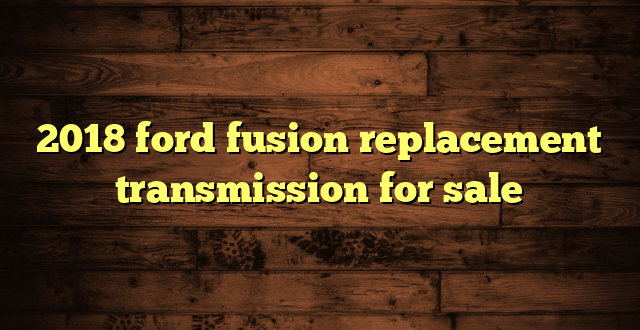 2018 ford fusion replacement transmission for sale