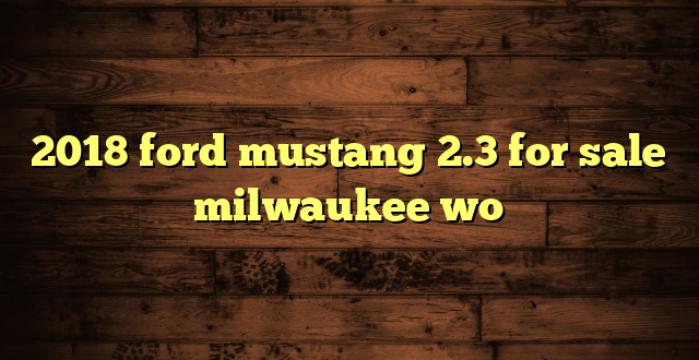2018 ford mustang 2.3 for sale milwaukee wo