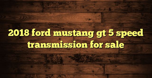 2018 ford mustang gt 5 speed transmission for sale