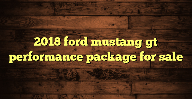 2018 ford mustang gt performance package for sale