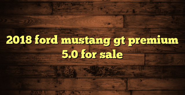 2018 ford mustang gt premium 5.0 for sale