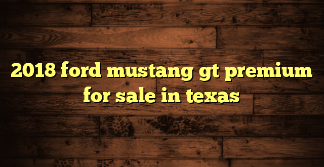 2018 ford mustang gt premium for sale in texas