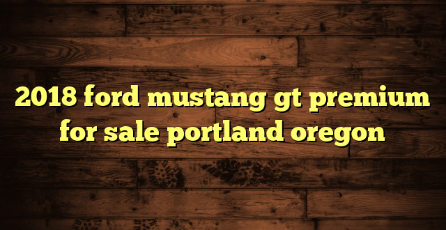 2018 ford mustang gt premium for sale portland oregon