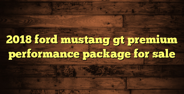 2018 ford mustang gt premium performance package for sale