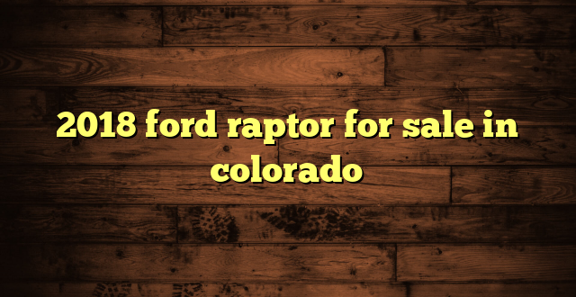 2018 ford raptor for sale in colorado