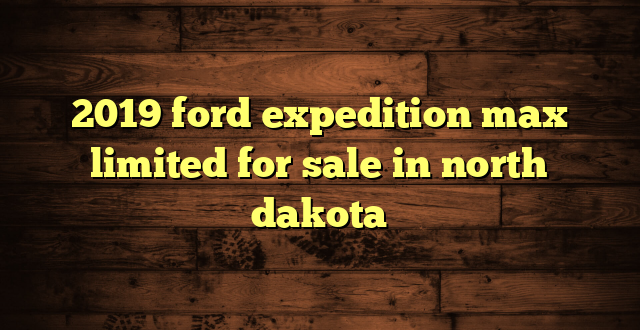 2019 ford expedition max limited for sale in north dakota